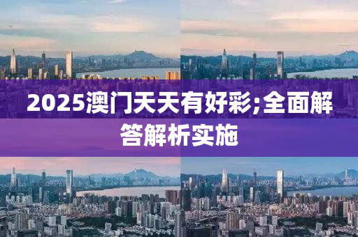 2025澳門天天有好彩;全面解答解析實施