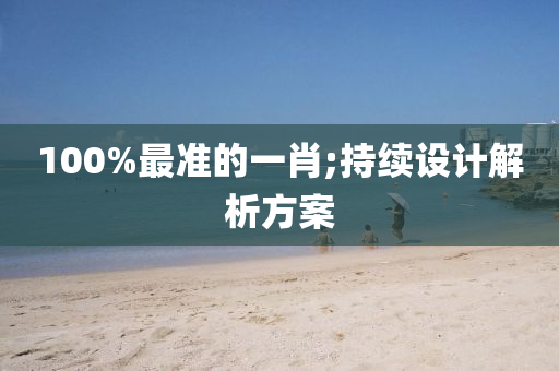 100%最準(zhǔn)的一肖;持續(xù)設(shè)計(jì)解析方案