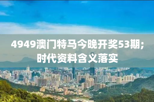 4949澳液壓動(dòng)力機(jī)械,元件制造門特馬今晚開獎(jiǎng)53期;時(shí)代資料含義落實(shí)