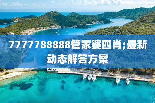 7777788888管家婆四肖;最新動態(tài)解答方案