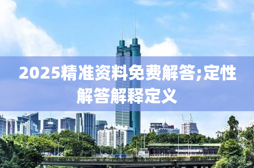 2025精準(zhǔn)資料免費(fèi)解答;定性解答解釋定義