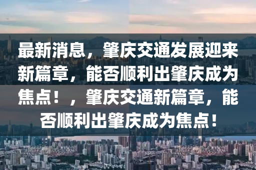 最新消息，肇慶交通發(fā)展迎來新篇章，能否順利出肇慶成為焦點(diǎn)！，肇慶交通新篇章，能否順利出肇慶成為焦點(diǎn)！