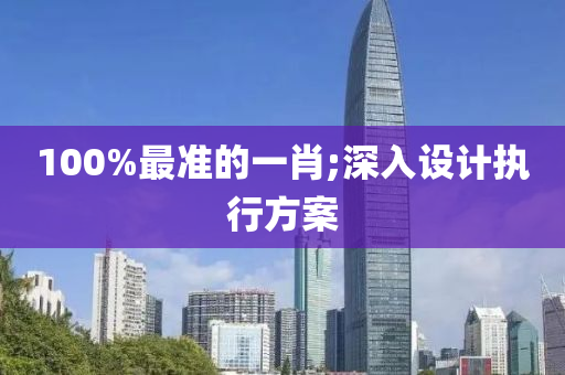 100%最準(zhǔn)的一肖;深入設(shè)計(jì)執(zhí)行方案