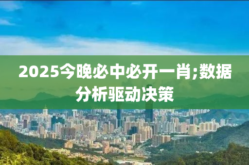 2025今晚必中必開一肖;數(shù)據(jù)分析驅(qū)動決策