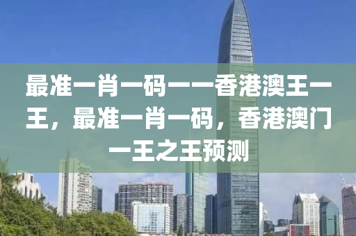 最準(zhǔn)一肖一碼一一香港澳王一王，最準(zhǔn)一肖一碼，香港澳門一王之王預(yù)測液壓動(dòng)力機(jī)械,元件制造