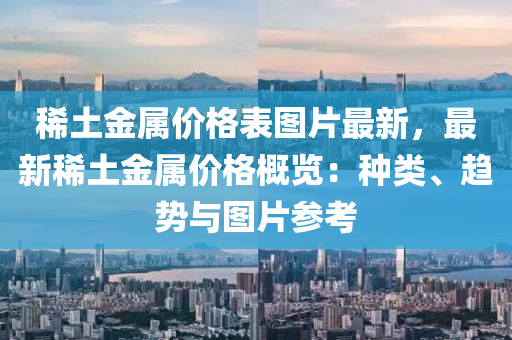 稀土金屬價格表圖片最新，最新稀土金屬價格概覽：種類、趨勢與圖片參考液壓動力機械,元件制造