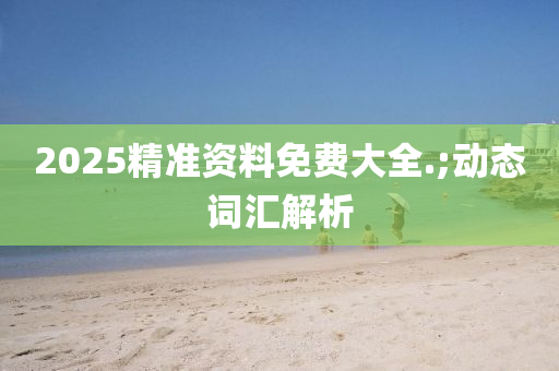 2025精液壓動力機械,元件制造準資料免費大全.;動態(tài)詞匯解析