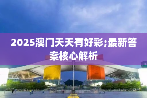 2025澳門天天有好彩;最新答案核心解析