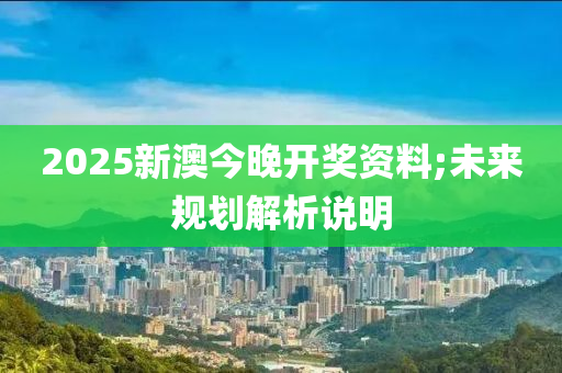 2025新澳今晚開獎資料;未來規(guī)劃解析說明