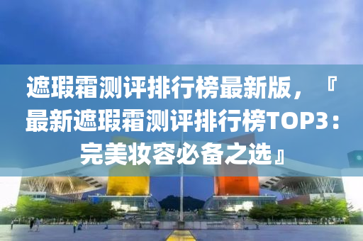 遮瑕霜測評排行榜最新版液壓動力機械,元件制造，『最新遮瑕霜測評排行榜TOP3：完美妝容必備之選』