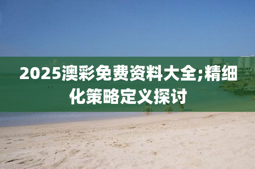 2025澳彩免費資料大全;精細化策略定義探討液壓動力機械,元件制造