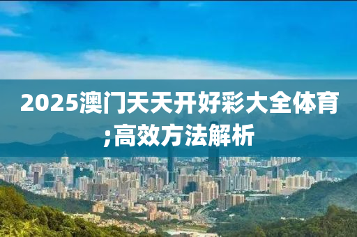 2025澳門天天開好彩大全體育;高效方法解析液壓動力機械,元件制造