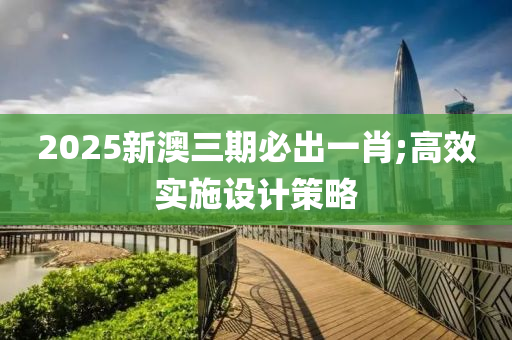 2025新澳三期必出一肖;高效實施設(shè)計策略