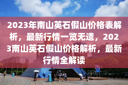 2023年南山英石假山價格表解析，最新行情一覽無遺，2023南山英石假山價格解析，最新行情全解讀