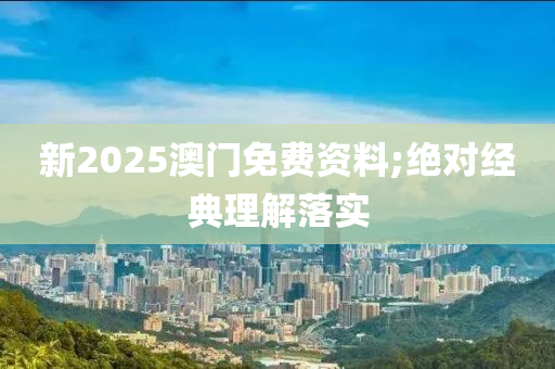 新2025澳門免費(fèi)資料;絕對經(jīng)典理解落實