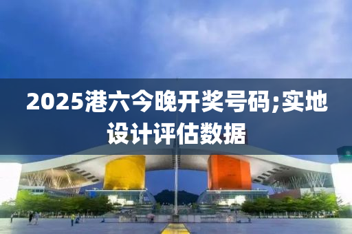 2025港六今晚開獎(jiǎng)號(hào)碼;實(shí)地設(shè)計(jì)評(píng)估數(shù)據(jù)