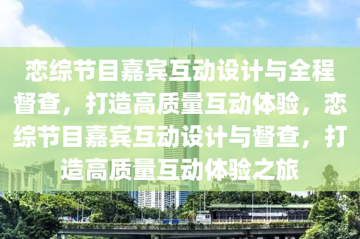 戀綜節(jié)目嘉賓互動設計與全程督查，打造高質量互動體驗，戀綜節(jié)目嘉賓互動設計與督查，打造高質量互動體驗之旅液壓動力機械,元件制造