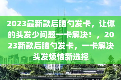 2023最新款后腦勺發(fā)卡，讓你的頭發(fā)少問題一卡解決！，2023新款后腦勺發(fā)卡，一卡解決頭發(fā)煩惱新選擇