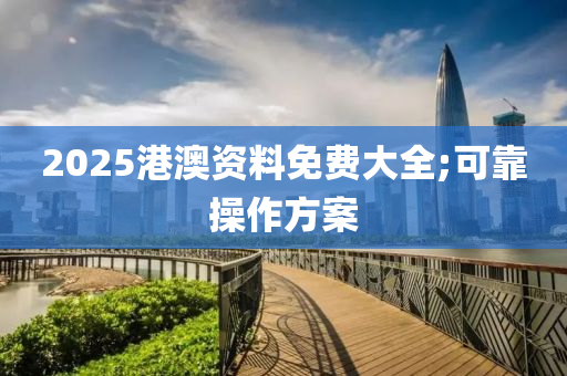 2025港澳資料免費(fèi)大全;可靠操作方案