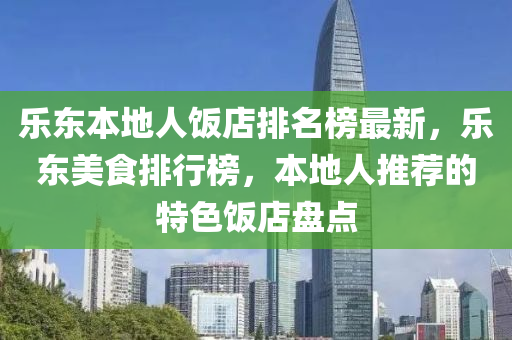 樂東本地人飯店排名榜最新，樂東美食排行榜，本地人推薦的特色飯店盤點