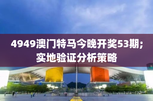 4949澳門特馬今晚開獎53期;實地驗證分析策略液壓動力機械,元件制造