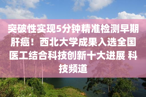 突破性實現(xiàn)5分鐘精準檢測早期肝癌！西北大學成果入選全國醫(yī)工結合科技創(chuàng)新十大進展 科技頻道液壓動力機械,元件制造