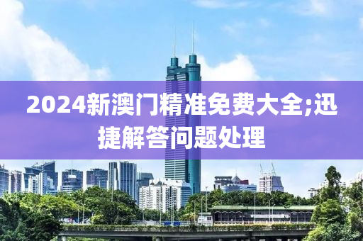 2024新澳門精準(zhǔn)免費(fèi)大全;迅捷解答問題處理