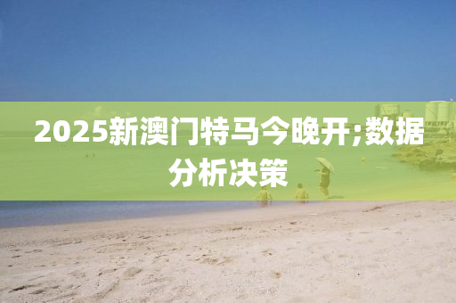 2025新澳門特馬今晚開;數(shù)據(jù)分析決策