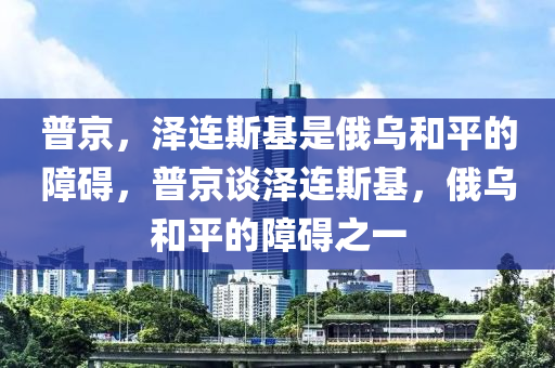 普京，澤連斯基是俄烏和平的障礙，普京談澤連斯基，俄烏和平的障礙之一液壓動力機械,元件制造