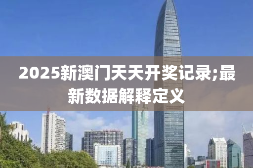 2025新澳門天天開獎記錄;最新數(shù)據(jù)解釋定義