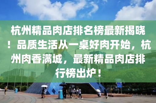 杭州精品肉店排名榜最新揭曉！品質(zhì)生活從一桌好肉開始，杭州肉香滿城，最新精品肉店排行榜出爐！