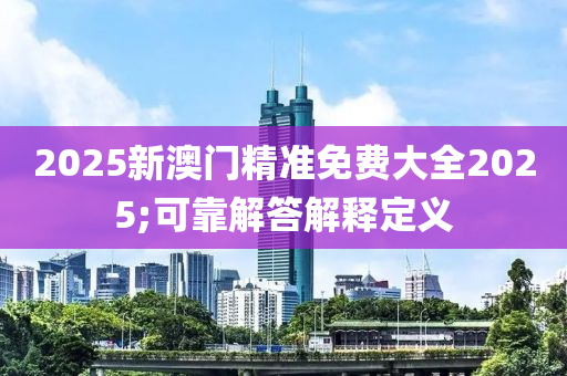 2025新澳門(mén)精準(zhǔn)免費(fèi)大全2025;可靠解答解釋定義液壓動(dòng)力機(jī)械,元件制造