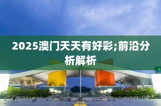 2025澳門天天有好彩;前沿分析解析