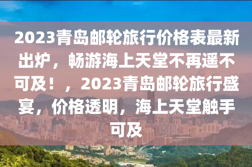 2023青島郵輪旅行價(jià)格表最新出爐，暢游海上天堂不再遙不可及！，2023青島郵液壓動(dòng)力機(jī)械,元件制造輪旅行盛宴，價(jià)格透明，海上天堂觸手可及