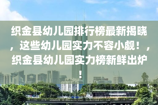 織金縣幼兒園排行榜最新揭曉，這些幼兒園實(shí)力不容小覷！，織金縣幼兒園實(shí)力榜新鮮出爐！液壓動(dòng)力機(jī)械,元件制造