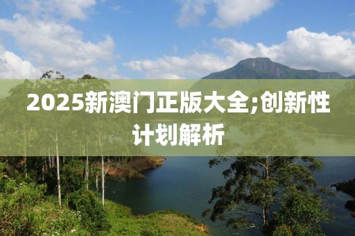 2025新澳門正版大全;液壓動力機械,元件制造創(chuàng)新性計劃解析