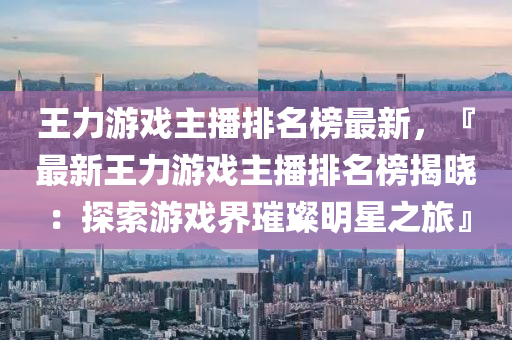 王力游戲主播排名榜最新，『最新王力游戲主播排名液壓動力機械,元件制造榜揭曉：探索游戲界璀璨明星之旅』