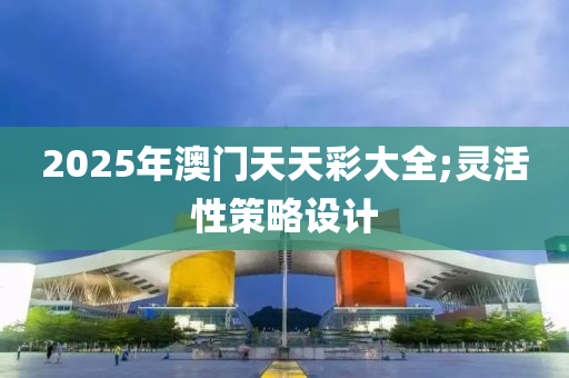 2025液壓動(dòng)力機(jī)械,元件制造年澳門天天彩大全;靈活性策略設(shè)計(jì)