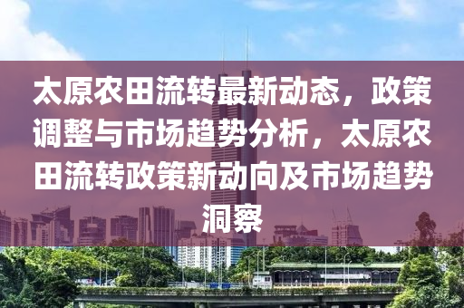 太原農(nóng)田流轉(zhuǎn)最新動態(tài)，政策調(diào)整與市場趨勢分析，太原農(nóng)田流轉(zhuǎn)政策新動液壓動力機械,元件制造向及市場趨勢洞察