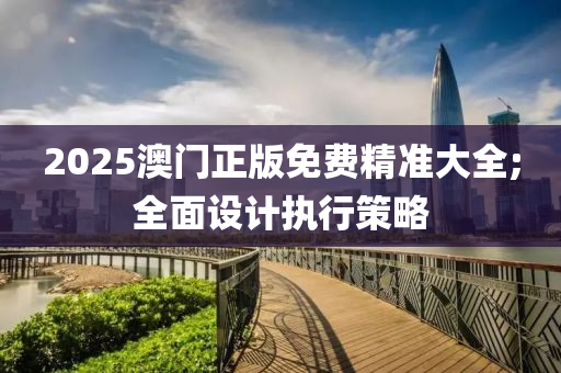 2025澳門正版免費精準大全液壓動力機械,元件制造;全面設(shè)計執(zhí)行策略