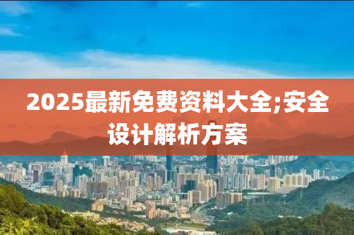 2025最新免費資料大全;安全液壓動力機械,元件制造設(shè)計解析方案