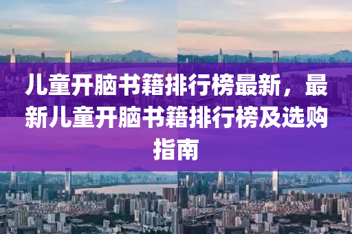 兒童開腦書籍排行榜最新，最新兒童開腦書籍排行榜及選購指南