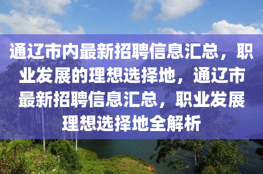 通遼市內(nèi)最新招聘信息匯總，職業(yè)發(fā)展的理想選擇地，通遼市最新招聘信息匯總，職業(yè)發(fā)展理想選擇地全解析