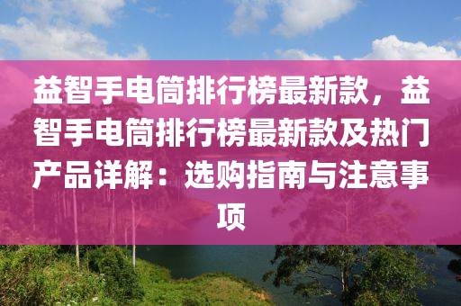 益智手電筒排行榜最新款，益智手電筒排行榜液壓動力機械,元件制造最新款及熱門產(chǎn)品詳解：選購指南與注意事項