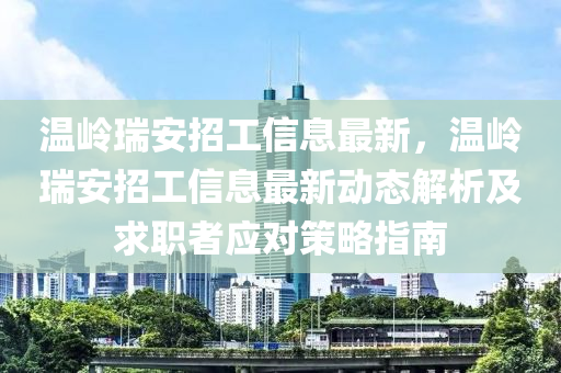 溫嶺瑞安招工信息最新，溫嶺瑞安招工信息最新動(dòng)態(tài)解析及求職者應(yīng)對(duì)策略指南液壓動(dòng)力機(jī)械,元件制造