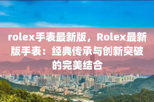 rolex手表最新版，Rolex最新版手表：經(jīng)典傳承與創(chuàng)新突破的完美結(jié)合液壓動(dòng)力機(jī)械,元件制造