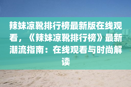 辣妹涼靴排行榜最新版在線液壓動力機械,元件制造觀看，《辣妹涼靴排行榜》最新潮流指南：在線觀看與時尚解讀