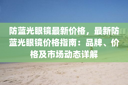 防藍光眼鏡最新價格，最新防藍光眼鏡價格指南：品牌、價格及市場動態(tài)詳解液壓動力機械,元件制造