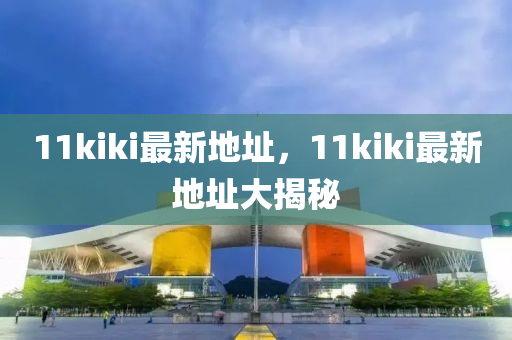 11kiki最新地址，11kiki最新地址大揭秘