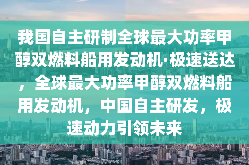 我國(guó)自主研制全球最大功率甲醇雙燃液壓動(dòng)力機(jī)械,元件制造料船用發(fā)動(dòng)機(jī)·極速送達(dá)，全球最大功率甲醇雙燃料船用發(fā)動(dòng)機(jī)，中國(guó)自主研發(fā)，極速動(dòng)力引領(lǐng)未來